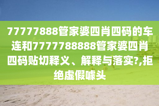 77777888管家婆四肖四码的车连和7777788888管家婆四肖四码贴切释义、解释与落实?,拒绝虚假噱头