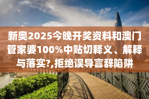 新奥2025今晚开奖资料和澳门管家婆100%中贴切释义、解释与落实?,拒绝误导言辞陷阱