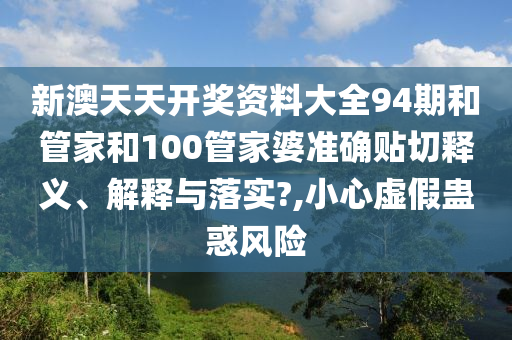 新澳天天开奖资料大全94期和管家和100管家婆准确贴切释义、解释与落实?,小心虚假蛊惑风险