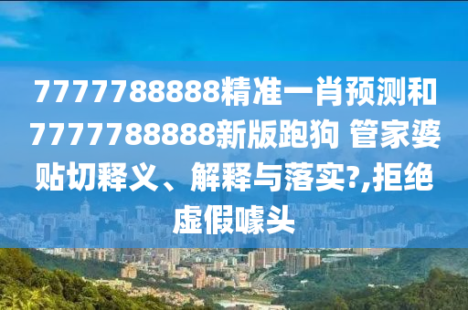 7777788888精准一肖预测和7777788888新版跑狗 管家婆贴切释义、解释与落实?,拒绝虚假噱头