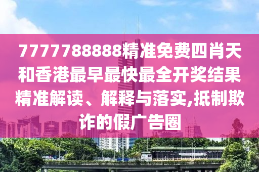 7777788888精准免费四肖天和香港最早最快最全开奖结果精准解读、解释与落实,抵制欺诈的假广告圈