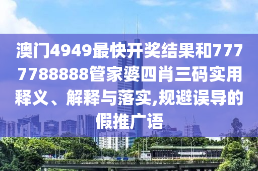 澳门4949最快开奖结果和7777788888管家婆四肖三码实用释义、解释与落实,规避误导的假推广语
