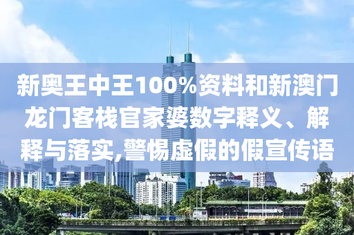 新奥王中王100%资料和新澳门龙门客栈官家婆数字释义、解释与落实,警惕虚假的假宣传语