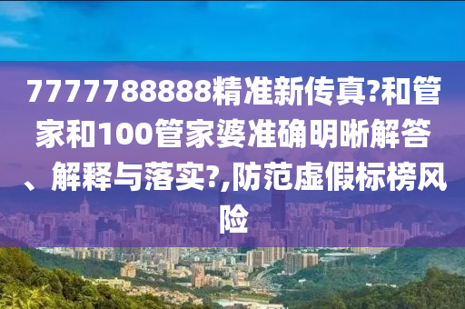 7777788888精准新传真?和管家和100管家婆准确明晰解答、解释与落实?,防范虚假标榜风险