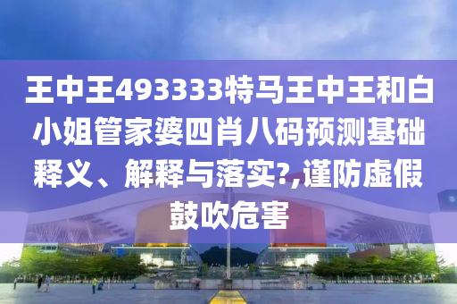 王中王493333特马王中王和白小姐管家婆四肖八码预测基础释义、解释与落实?,谨防虚假鼓吹危害