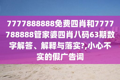 7777888888免费四肖和7777788888管家婆四肖八码63期数字解答、解释与落实?,小心不实的假广告词