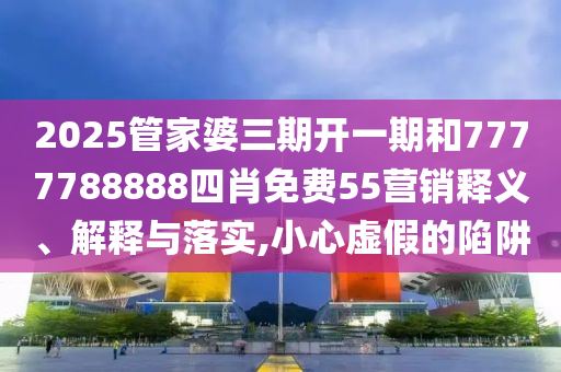 2025管家婆三期开一期和7777788888四肖免费55营销释义、解释与落实,小心虚假的陷阱