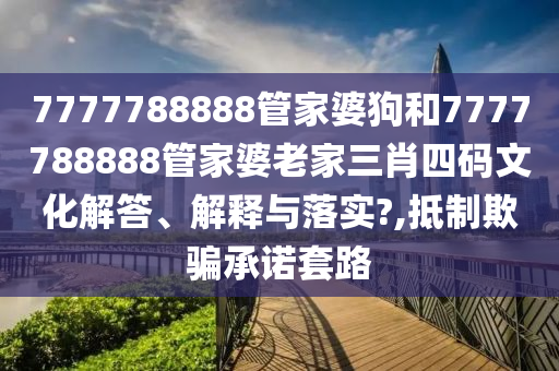 7777788888管家婆狗和7777788888管家婆老家三肖四码文化解答、解释与落实?,抵制欺骗承诺套路