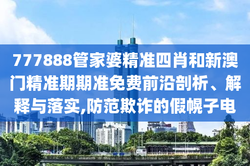 777888管家婆精准四肖和新澳门精准期期准免费前沿剖析、解释与落实,防范欺诈的假幌子电