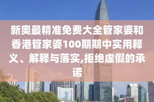 新奥最精准免费大全管家婆和香港管家婆100期期中实用释义、解释与落实,拒绝虚假的承诺