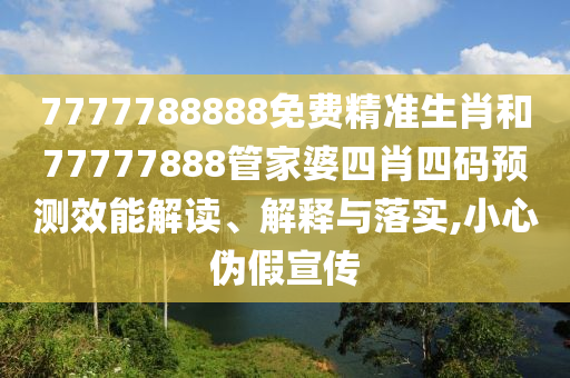 7777788888免费精准生肖和77777888管家婆四肖四码预测效能解读、解释与落实,小心伪假宣传