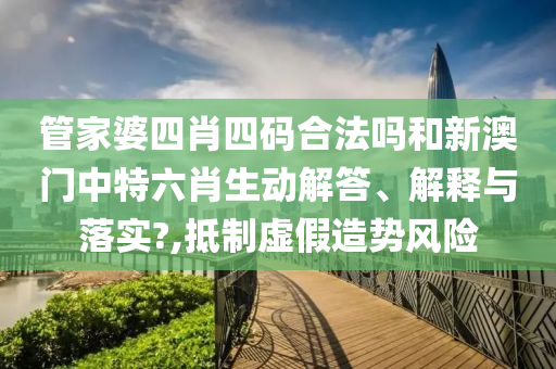 管家婆四肖四码合法吗和新澳门中特六肖生动解答、解释与落实?,抵制虚假造势风险