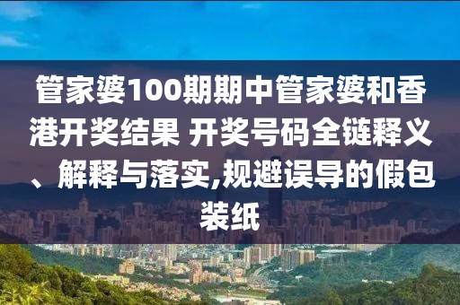 管家婆100期期中管家婆和香港开奖结果 开奖号码全链释义、解释与落实,规避误导的假包装纸