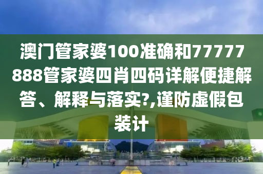 澳门管家婆100准确和77777888管家婆四肖四码详解便捷解答、解释与落实?,谨防虚假包装计