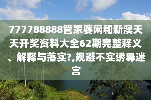 777788888管家婆网和新澳天天开奖资料大全62期完整释义、解释与落实?,规避不实诱导迷宫