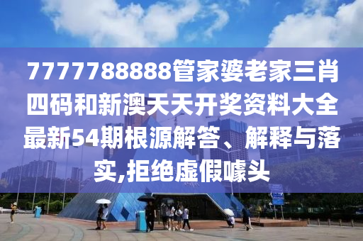 7777788888管家婆老家三肖四码和新澳天天开奖资料大全最新54期根源解答、解释与落实,拒绝虚假噱头