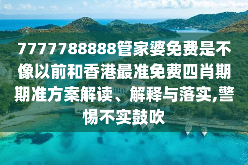 7777788888管家婆免费是不像以前和香港最准免费四肖期期准方案解读、解释与落实,警惕不实鼓吹