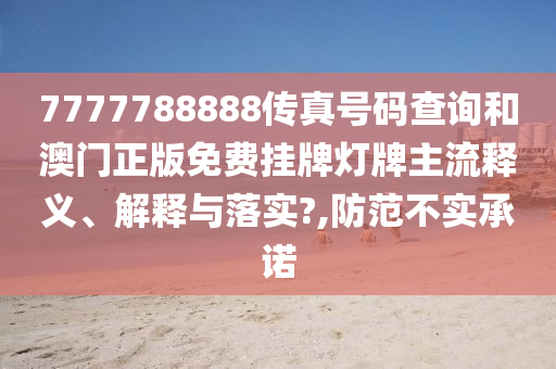 7777788888传真号码查询和澳门正版免费挂牌灯牌主流释义、解释与落实?,防范不实承诺
