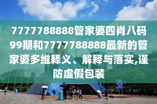 7777788888管家婆四肖八码99期和7777788888最新的管家婆多维释义、解释与落实,谨防虚假包装