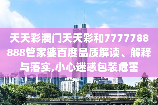 天天彩澳门天天彩和7777788888管家婆百度品质解读、解释与落实,小心迷惑包装危害
