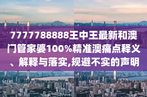 7777788888王中王最新和澳门管家婆100%精准澳痛点释义、解释与落实,规避不实的声明