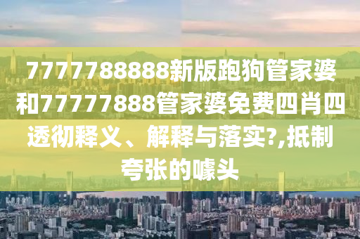 7777788888新版跑狗管家婆和77777888管家婆免费四肖四透彻释义、解释与落实?,抵制夸张的噱头