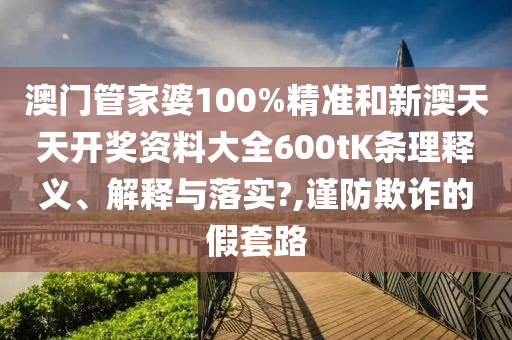 澳门管家婆100%精准和新澳天天开奖资料大全600tK条理释义、解释与落实?,谨防欺诈的假套路