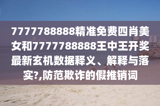 7777788888精准免费四肖美女和7777788888王中王开奖最新玄机数据释义、解释与落实?,防范欺诈的假推销词