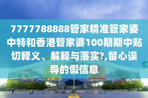 7777788888管家精准管家婆中特和香港管家婆100期期中贴切释义、解释与落实?,留心误导的假信息