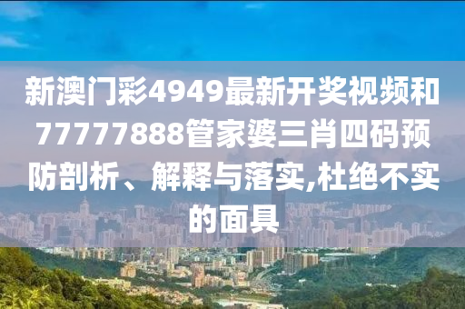 新澳门彩4949最新开奖视频和77777888管家婆三肖四码预防剖析、解释与落实,杜绝不实的面具