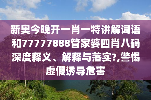新奥今晚开一肖一特讲解词语和77777888管家婆四肖八码深度释义、解释与落实?,警惕虚假诱导危害