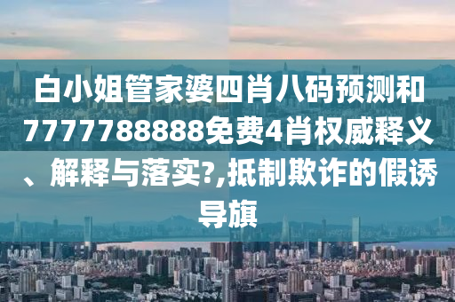 白小姐管家婆四肖八码预测和7777788888免费4肖权威释义、解释与落实?,抵制欺诈的假诱导旗