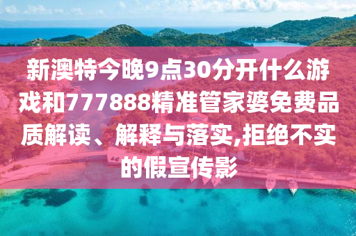 新澳特今晚9点30分开什么游戏和777888精准管家婆免费品质解读、解释与落实,拒绝不实的假宣传影