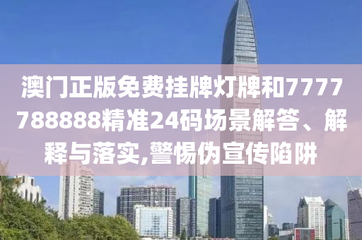澳门正版免费挂牌灯牌和7777788888精准24码场景解答、解释与落实,警惕伪宣传陷阱