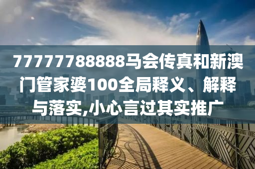 77777788888马会传真和新澳门管家婆100全局释义、解释与落实,小心言过其实推广