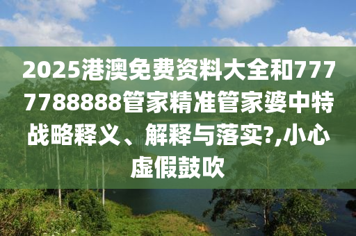 2025港澳免费资料大全和7777788888管家精准管家婆中特战略释义、解释与落实?,小心虚假鼓吹