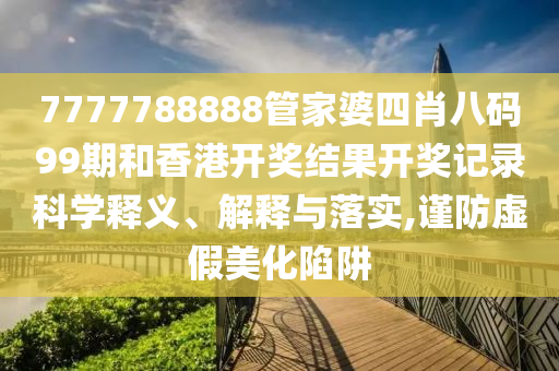 7777788888管家婆四肖八码99期和香港开奖结果开奖记录科学释义、解释与落实,谨防虚假美化陷阱