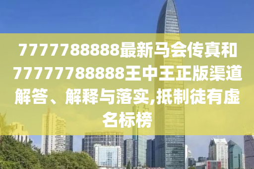 7777788888最新马会传真和77777788888王中王正版渠道解答、解释与落实,抵制徒有虚名标榜