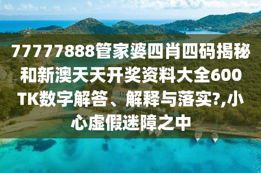 77777888管家婆四肖四码揭秘和新澳天天开奖资料大全600TK数字解答、解释与落实?,小心虚假迷障之中