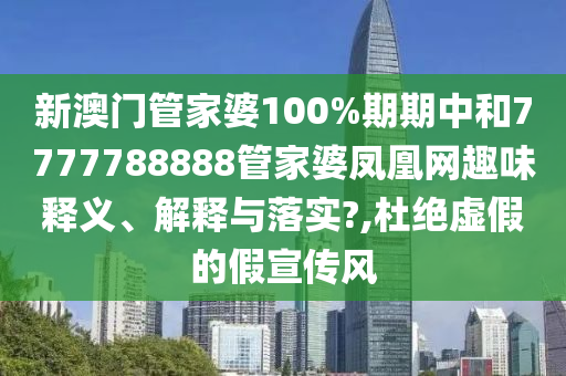 新澳门管家婆100%期期中和7777788888管家婆凤凰网趣味释义、解释与落实?,杜绝虚假的假宣传风