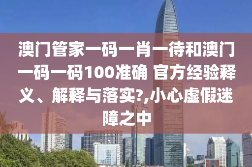 澳门管家一码一肖一待和澳门一码一码100准确 官方经验释义、解释与落实?,小心虚假迷障之中
