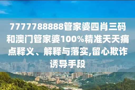 7777788888管家婆四肖三码和澳门管家婆100%精准天天痛点释义、解释与落实,留心欺诈诱导手段