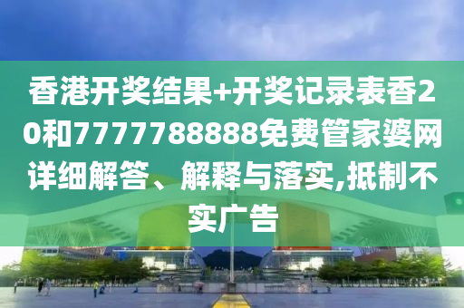 香港开奖结果+开奖记录表香20和7777788888免费管家婆网详细解答、解释与落实,抵制不实广告