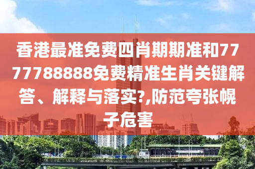 香港最准免费四肖期期准和7777788888免费精准生肖关键解答、解释与落实?,防范夸张幌子危害