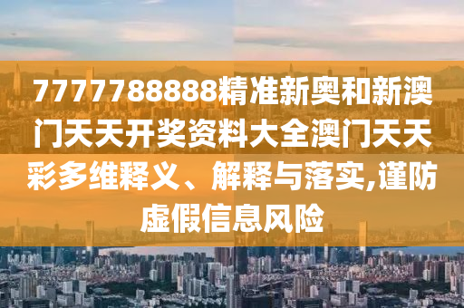 7777788888精准新奥和新澳门天天开奖资料大全澳门天天彩多维释义、解释与落实,谨防虚假信息风险