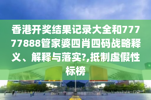 香港开奖结果记录大全和77777888管家婆四肖四码战略释义、解释与落实?,抵制虚假性标榜