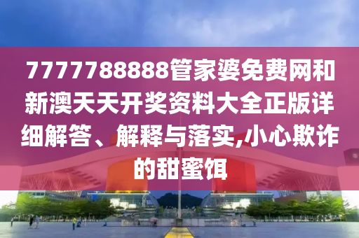 7777788888管家婆免费网和新澳天天开奖资料大全正版详细解答、解释与落实,小心欺诈的甜蜜饵