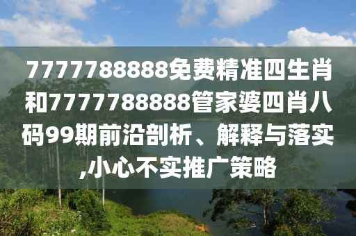 7777788888免费精准四生肖和7777788888管家婆四肖八码99期前沿剖析、解释与落实,小心不实推广策略