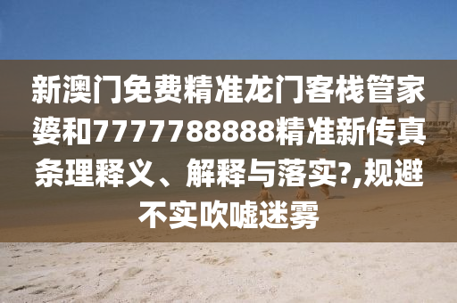 新澳门免费精准龙门客栈管家婆和7777788888精准新传真条理释义、解释与落实?,规避不实吹嘘迷雾