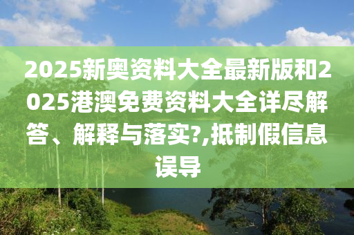 2025新奥资料大全最新版和2025港澳免费资料大全详尽解答、解释与落实?,抵制假信息误导